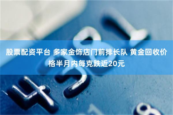 股票配资平台 多家金饰店门前排长队 黄金回收价格半月内每克跌近20元