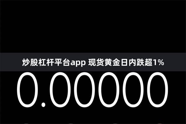 炒股杠杆平台app 现货黄金日内跌超1%