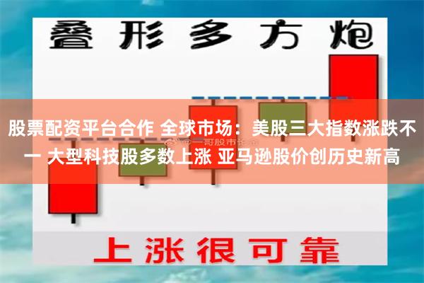 股票配资平台合作 全球市场：美股三大指数涨跌不一 大型科技股多数上涨 亚马逊股价创历史新高