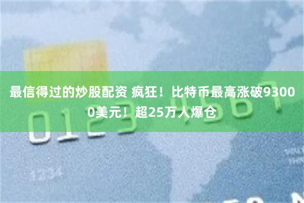 最信得过的炒股配资 疯狂！比特币最高涨破93000美元！超25万人爆仓