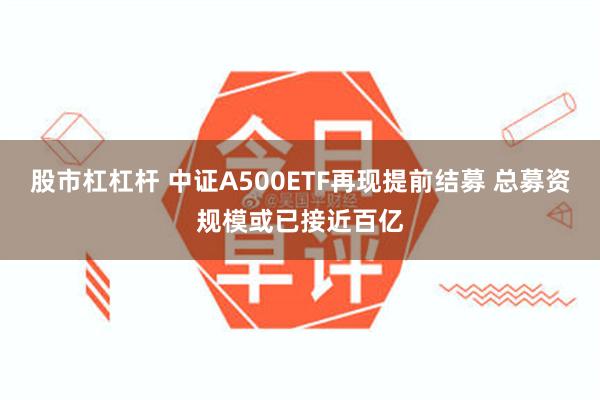 股市杠杠杆 中证A500ETF再现提前结募 总募资规模或已接近百亿