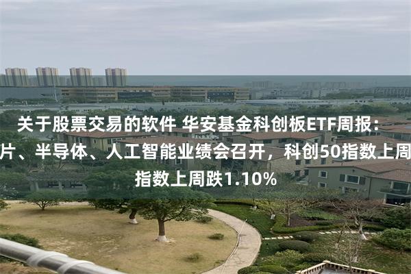 关于股票交易的软件 华安基金科创板ETF周报： 科创板芯片、半导体、人工智能业绩会召开，科创50指数上周跌1.10%