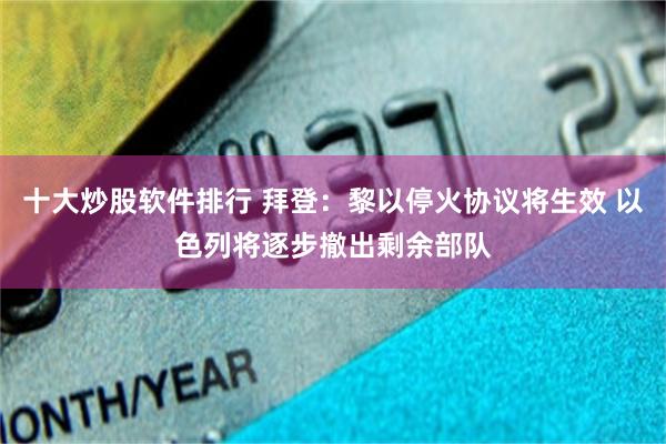 十大炒股软件排行 拜登：黎以停火协议将生效 以色列将逐步撤出剩余部队