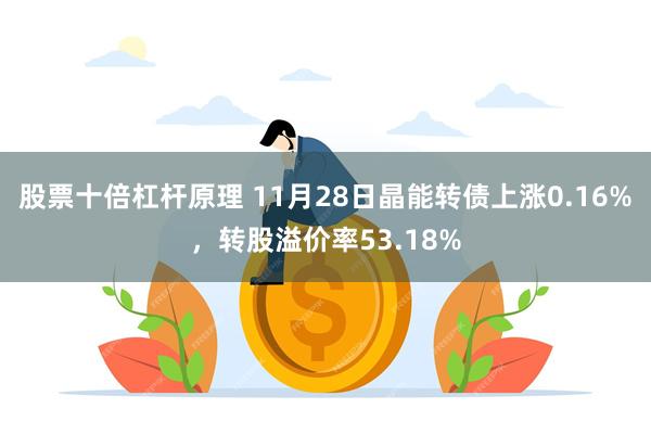 股票十倍杠杆原理 11月28日晶能转债上涨0.16%，转股溢价率53.18%