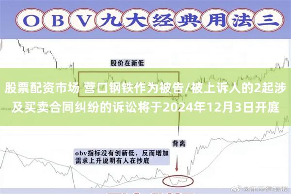 股票配资市场 营口钢铁作为被告/被上诉人的2起涉及买卖合同纠纷的诉讼将于2024年12月3日开庭