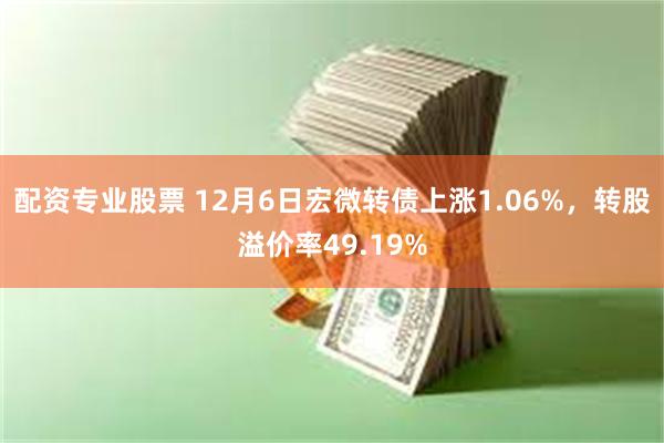 配资专业股票 12月6日宏微转债上涨1.06%，转股溢价率49.19%