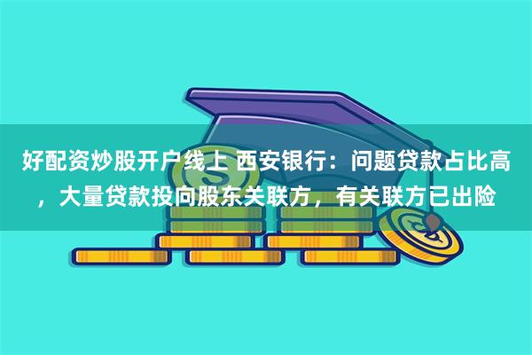 好配资炒股开户线上 西安银行：问题贷款占比高，大量贷款投向股东关联方，有关联方已出险