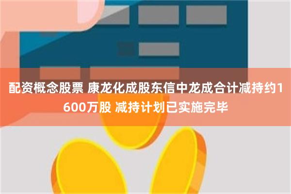 配资概念股票 康龙化成股东信中龙成合计减持约1600万股 减持计划已实施完毕