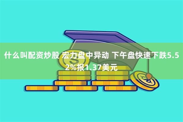 什么叫配资炒股 宏力盘中异动 下午盘快速下跌5.52%报1.37美元