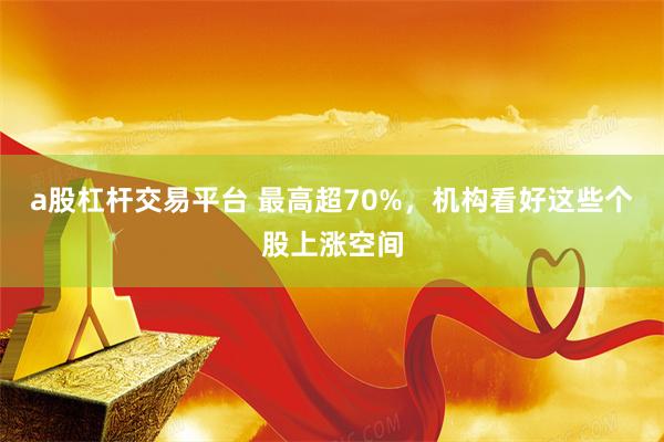 a股杠杆交易平台 最高超70%，机构看好这些个股上涨空间