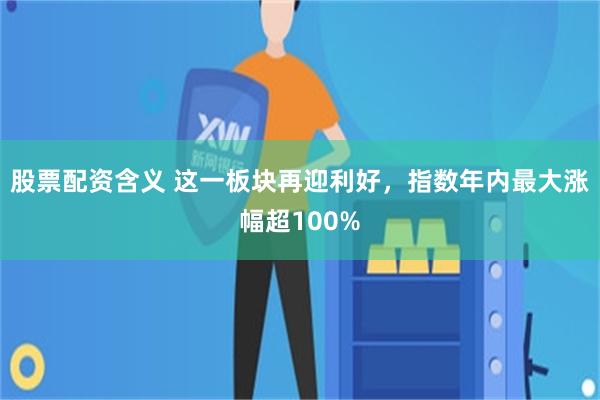 股票配资含义 这一板块再迎利好，指数年内最大涨幅超100%