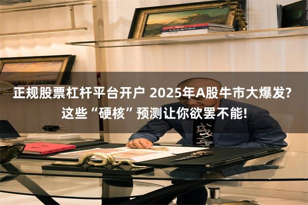 正规股票杠杆平台开户 2025年A股牛市大爆发? 这些“硬核”预测让你欲罢不能!