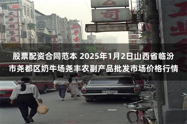 股票配资合同范本 2025年1月2日山西省临汾市尧都区奶牛场尧丰农副产品批发市场价格行情