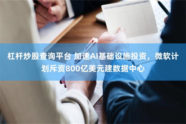 杠杆炒股查询平台 加速AI基础设施投资，微软计划斥资800亿美元建数据中心