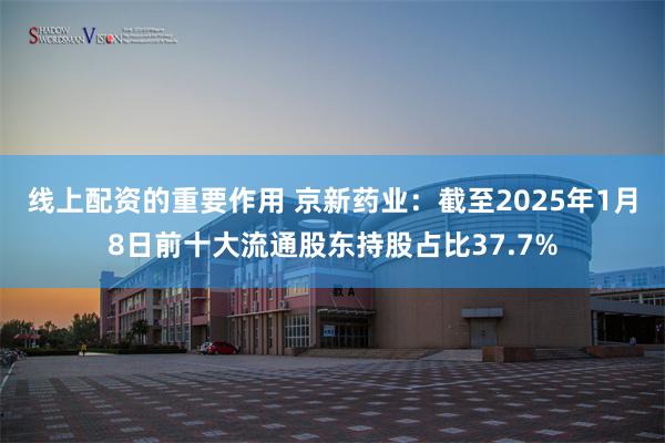 线上配资的重要作用 京新药业：截至2025年1月8日前十大流通股东持股占比37.7%