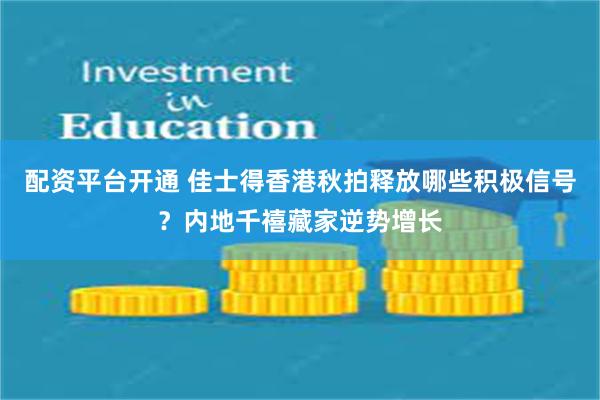 配资平台开通 佳士得香港秋拍释放哪些积极信号？内地千禧藏家逆势增长