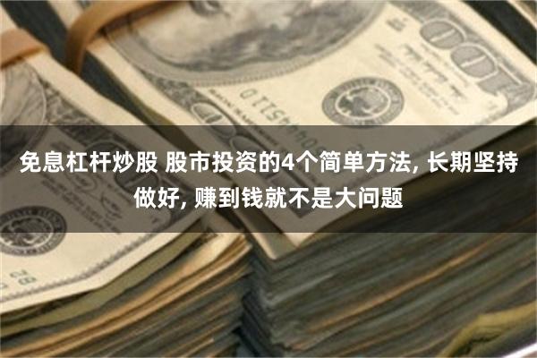 免息杠杆炒股 股市投资的4个简单方法, 长期坚持做好, 赚到钱就不是大问题