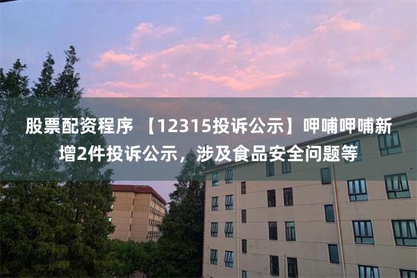 股票配资程序 【12315投诉公示】呷哺呷哺新增2件投诉公示，涉及食品安全问题等