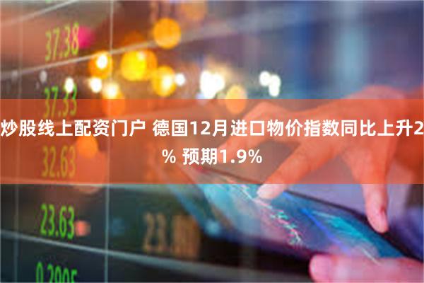 炒股线上配资门户 德国12月进口物价指数同比上升2% 预期1.9%