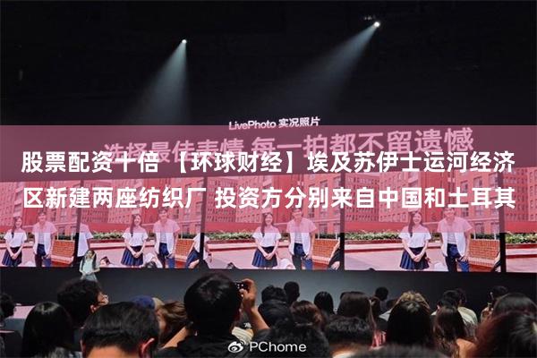 股票配资十倍 【环球财经】埃及苏伊士运河经济区新建两座纺织厂 投资方分别来自中国和土耳其