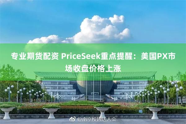 专业期货配资 PriceSeek重点提醒：美国PX市场收盘价格上涨