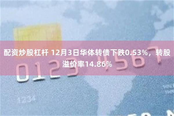 配资炒股杠杆 12月3日华体转债下跌0.53%，转股溢价率14.86%