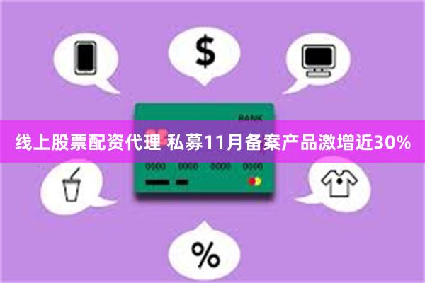 线上股票配资代理 私募11月备案产品激增近30%