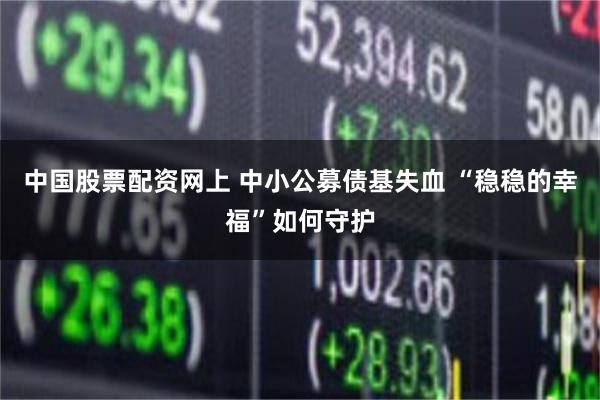 中国股票配资网上 中小公募债基失血 “稳稳的幸福”如何守护