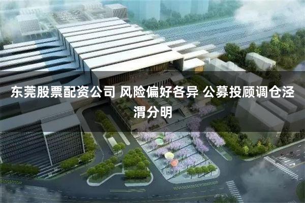 东莞股票配资公司 风险偏好各异 公募投顾调仓泾渭分明