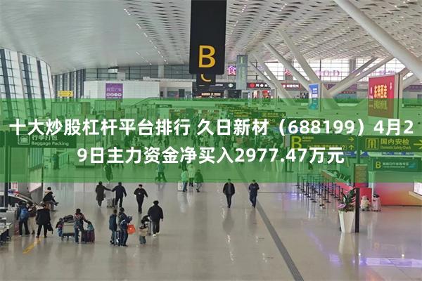 十大炒股杠杆平台排行 久日新材（688199）4月29日主力资金净买入2977.47万元