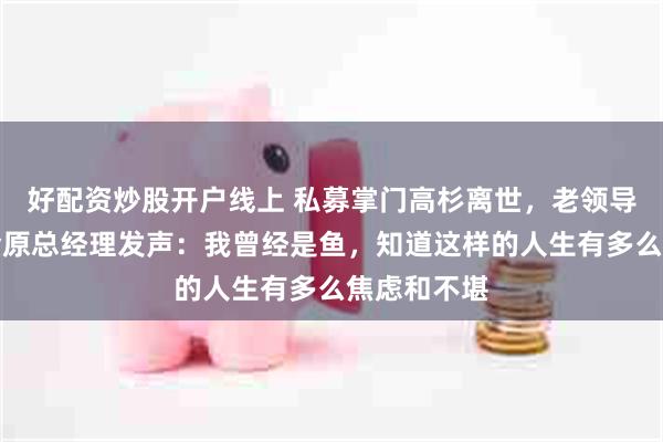 好配资炒股开户线上 私募掌门高杉离世，老领导、泰信基金原总经理发声：我曾经是鱼，知道这样的人生有多么焦虑和不堪